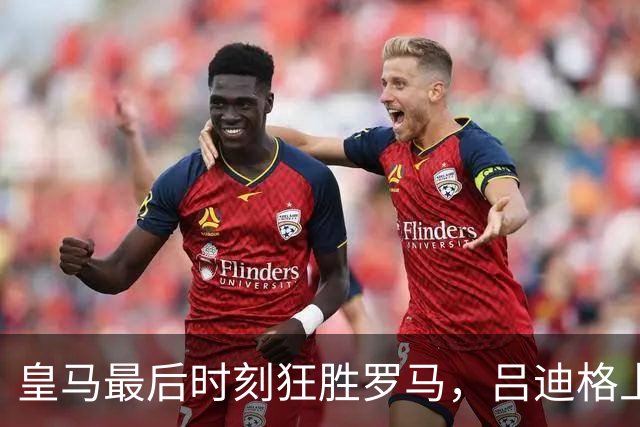 皇马最后时刻狂胜罗马，吕迪格上演绝杀逆转大戏